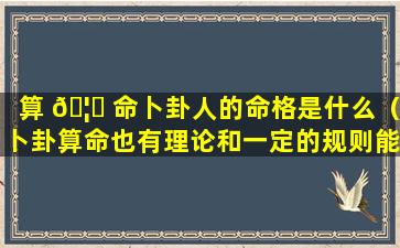 算 🦅 命卜卦人的命格是什么（卜卦算命也有理论和一定的规则能否算是真正的科学）